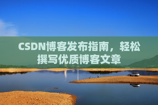 CSDN博客发布指南,轻松撰写优质博客文章